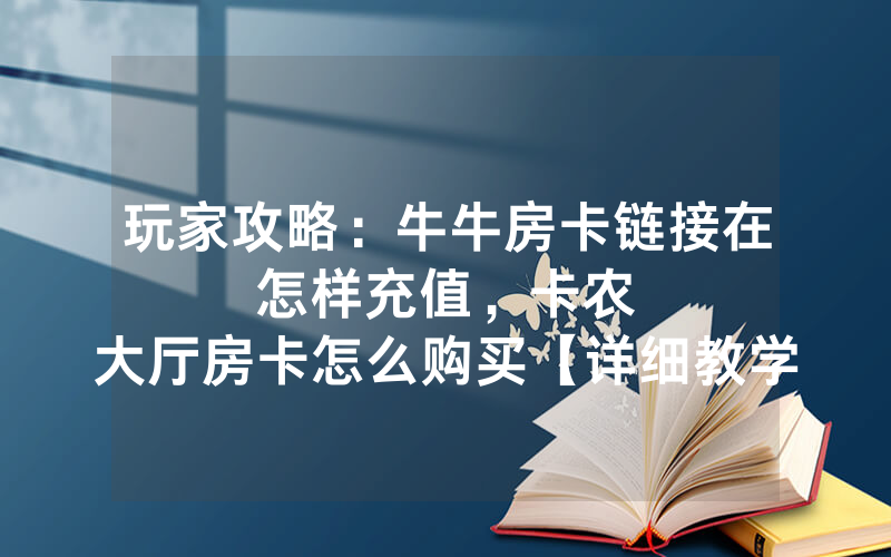 玩家攻略：牛牛房卡链接在怎样充值，						卡农大厅房卡怎么购买【详细教学】