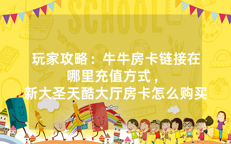 玩家攻略：牛牛房卡链接在哪里充值方式，						新大圣天酷大厅房卡怎么购买【详细教学】