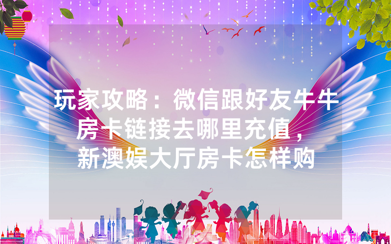 玩家攻略：微信跟好友牛牛房卡链接去哪里充值，						新澳娱大厅房卡怎样购买【详细教学】