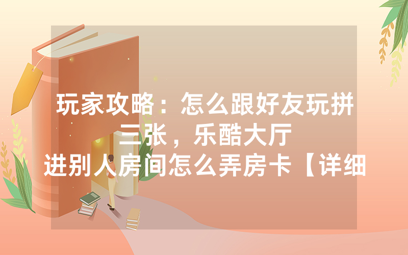 玩家攻略：怎么跟好友玩拼三张，						乐酷大厅进别人房间怎么弄房卡【详细教学】