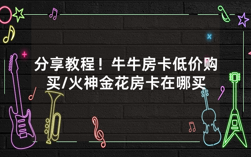 分享教程！牛牛房卡低价购买/火神金花房卡在哪买