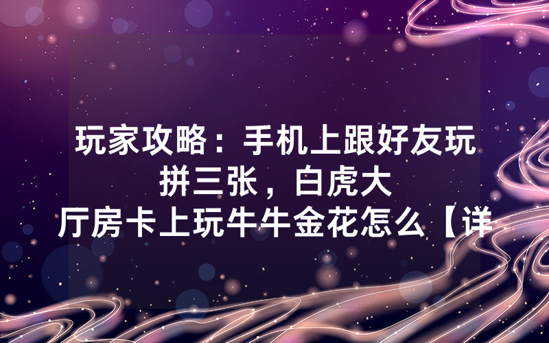 玩家攻略：手机上跟好友玩拼三张，						白虎大厅房卡上玩牛牛金花怎么【详细教学】