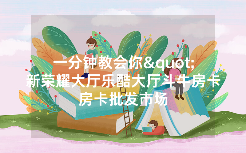 一分钟教会你"新荣耀大厅乐酷大厅斗牛房卡房卡批发市场