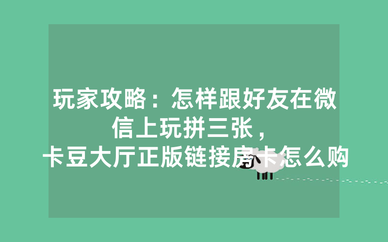 玩家攻略：怎样跟好友在微信上玩拼三张，						卡豆大厅正版链接房卡怎么购买【详细教学】
