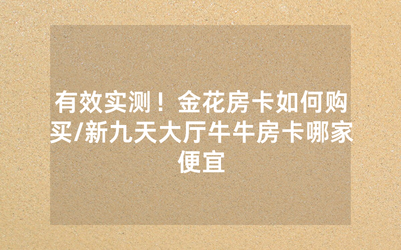 有效实测！金花房卡如何购买/新九天大厅牛牛房卡哪家便宜