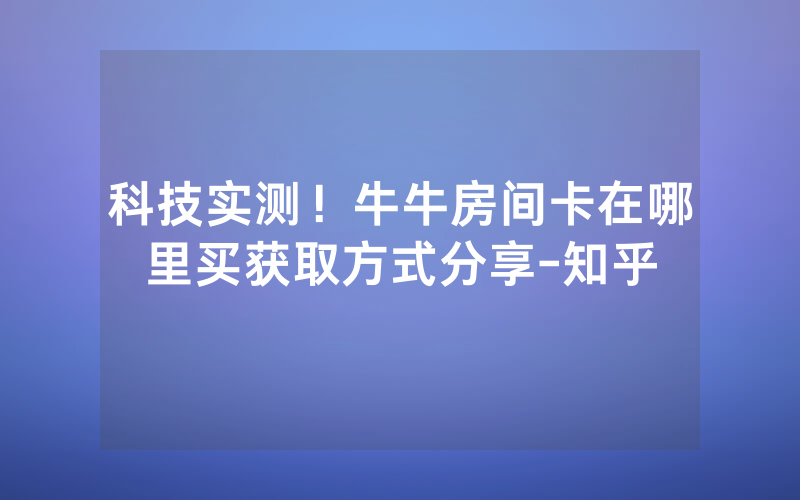 科技实测！牛牛房间卡在哪里买获取方式分享-知乎