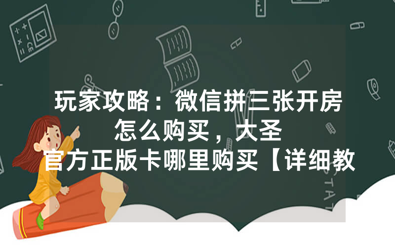 玩家攻略：微信拼三张开房怎么购买，						大圣官方正版卡哪里购买【详细教学】