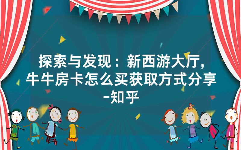 探索与发现：新西游大厅,牛牛房卡怎么买获取方式分享-知乎