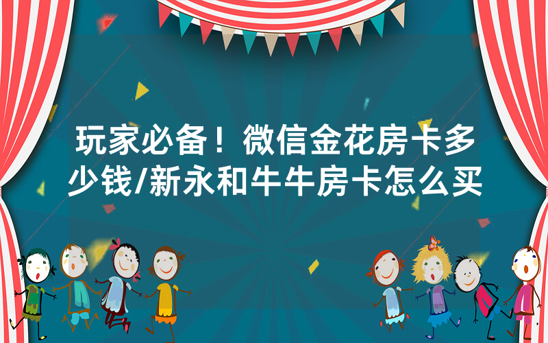 玩家必备！微信金花房卡多少钱/新永和牛牛房卡怎么买