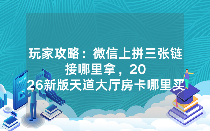 玩家攻略：微信上拼三张链接哪里拿，						2026新版天道大厅房卡哪里买【详细教学】
