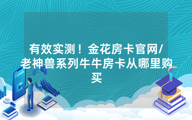 有效实测！金花房卡官网/老神兽系列牛牛房卡从哪里购买