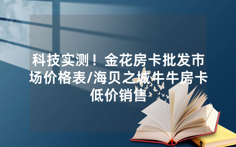 科技实测！金花房卡批发市场价格表/海贝之城牛牛房卡低价销售