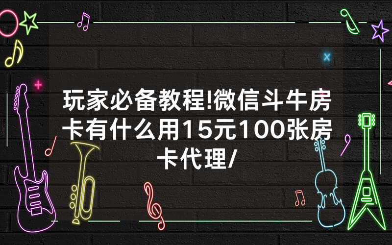 玩家必备教程!微信斗牛房卡有什么用15元100张房卡代理/