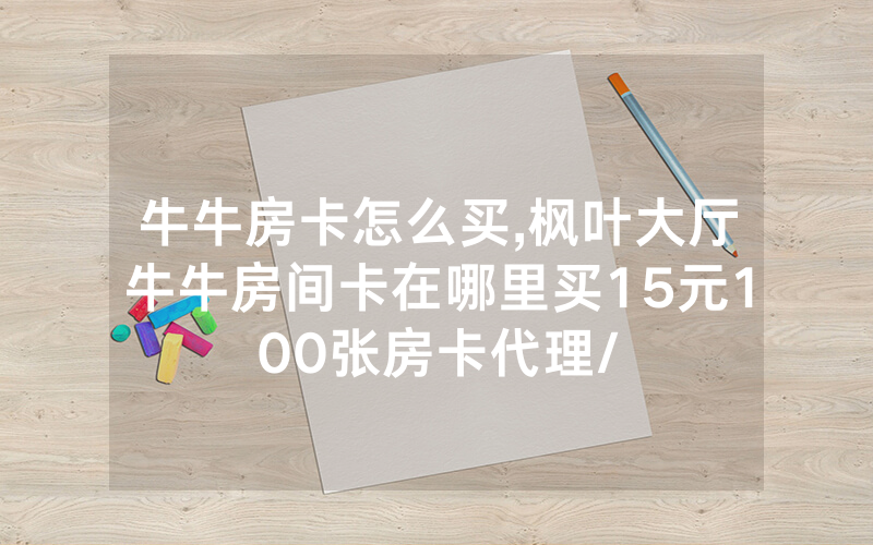 牛牛房卡怎么买,枫叶大厅牛牛房间卡在哪里买15元100张房卡代理/