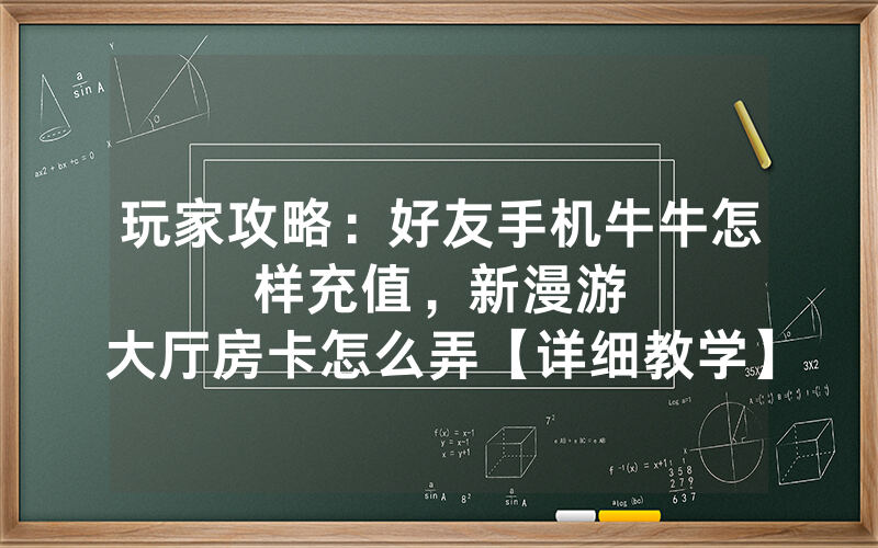 玩家攻略：好友手机牛牛怎样充值，						新漫游大厅房卡怎么弄【详细教学】