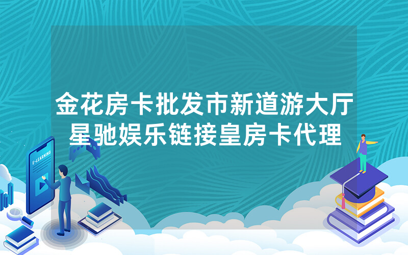 金花房卡批发市新道游大厅星驰娱乐链接皇房卡代理