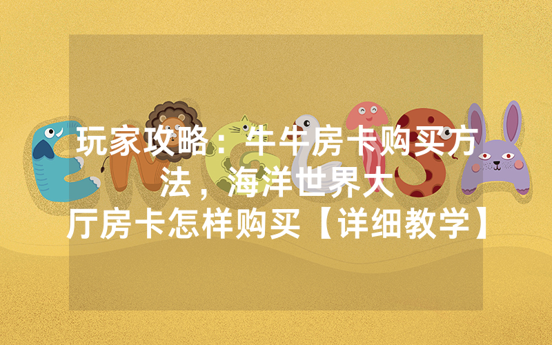 玩家攻略：牛牛房卡购买方法，						海洋世界大厅房卡怎样购买【详细教学】