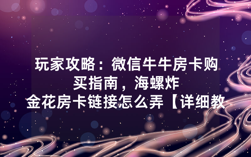 玩家攻略：微信牛牛房卡购买指南，						海螺炸金花房卡链接怎么弄【详细教学】