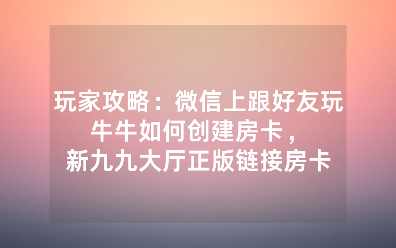 玩家攻略：微信上跟好友玩牛牛如何创建房卡，						新九九大厅正版链接房卡怎么购买【详细教学】
