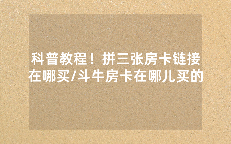 科普教程！拼三张房卡链接在哪买/斗牛房卡在哪儿买的