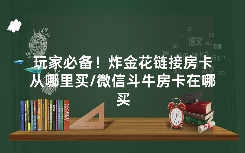 玩家必备！炸金花链接房卡从哪里买/微信斗牛房卡在哪买