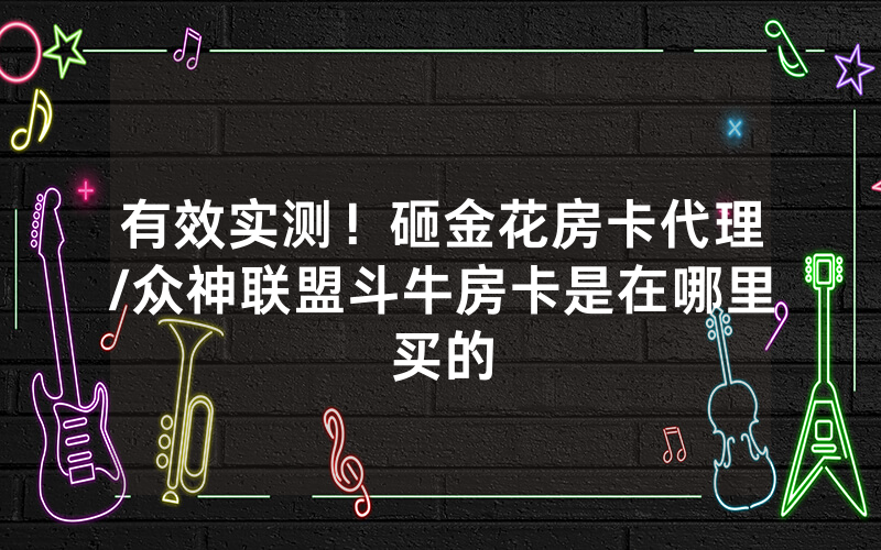 有效实测！砸金花房卡代理/众神联盟斗牛房卡是在哪里买的