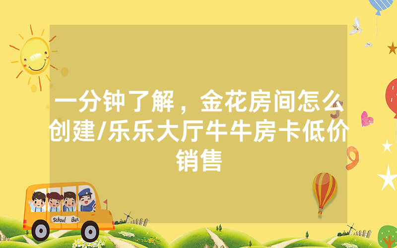 一分钟了解，金花房间怎么创建/乐乐大厅牛牛房卡低价销售
