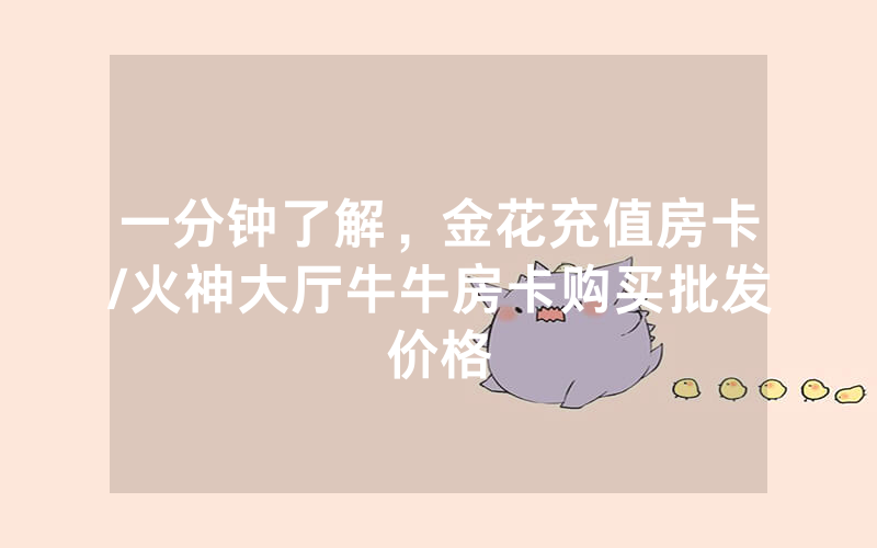 一分钟了解，金花充值房卡/火神大厅牛牛房卡购买批发价格