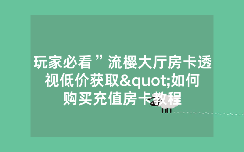 玩家必看”流樱大厅房卡透视低价获取"如何购买充值房卡教程