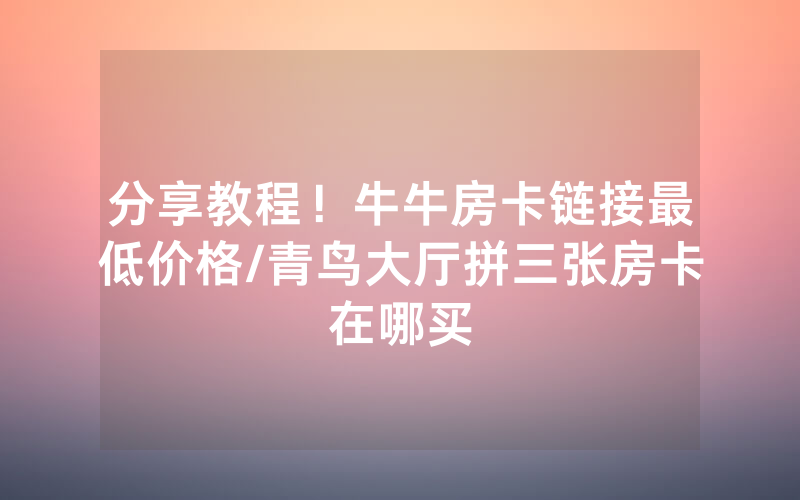 分享教程！牛牛房卡链接最低价格/青鸟大厅拼三张房卡在哪买
