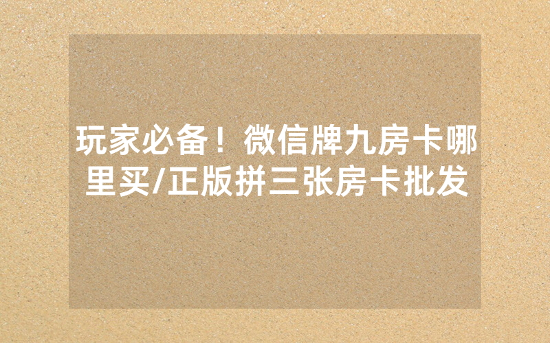 玩家必备！微信牌九房卡哪里买/正版拼三张房卡批发