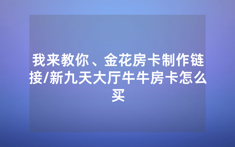 我来教你、金花房卡制作链接/新九天大厅牛牛房卡怎么买