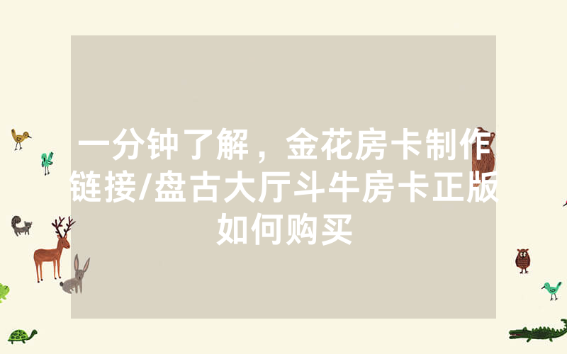 一分钟了解，金花房卡制作链接/盘古大厅斗牛房卡正版如何购买
