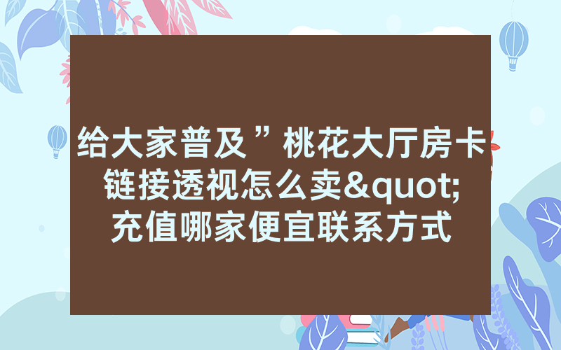 给大家普及”桃花大厅房卡链接透视怎么卖"充值哪家便宜联系方式