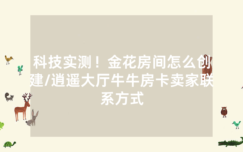 科技实测！金花房间怎么创建/逍遥大厅牛牛房卡卖家联系方式