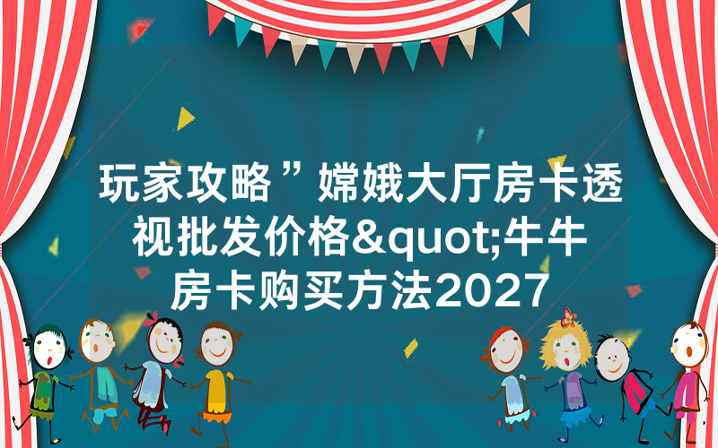 玩家攻略”嫦娥大厅房卡透视批发价格"牛牛房卡购买方法2027