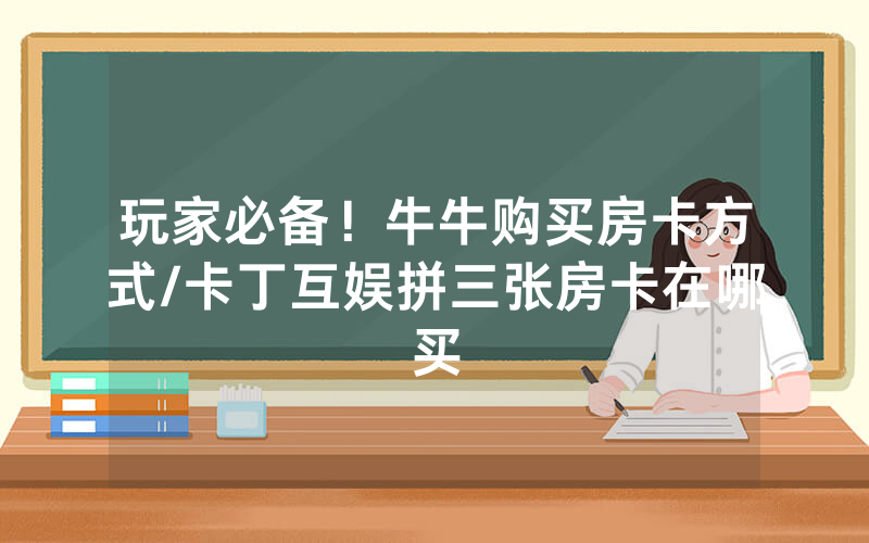 玩家必备！牛牛购买房卡方式/卡丁互娱拼三张房卡在哪买