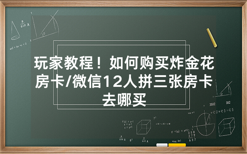 玩家教程！如何购买炸金花房卡/微信12人拼三张房卡去哪买