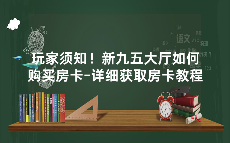 玩家须知！新九五大厅如何购买房卡-详细获取房卡教程