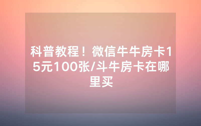 科普教程！微信牛牛房卡15元100张/斗牛房卡在哪里买