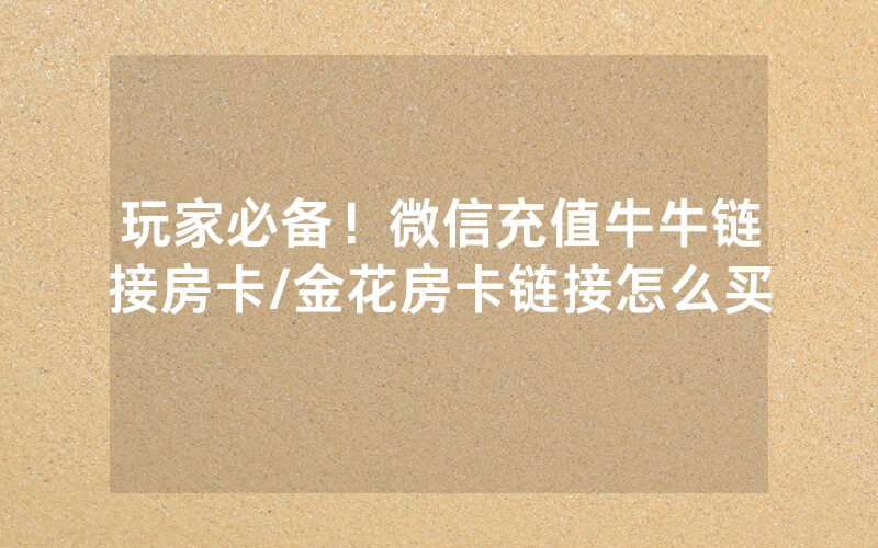 玩家必备！微信充值牛牛链接房卡/金花房卡链接怎么买