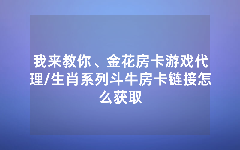 我来教你、金花房卡游戏代理/生肖系列斗牛房卡链接怎么获取