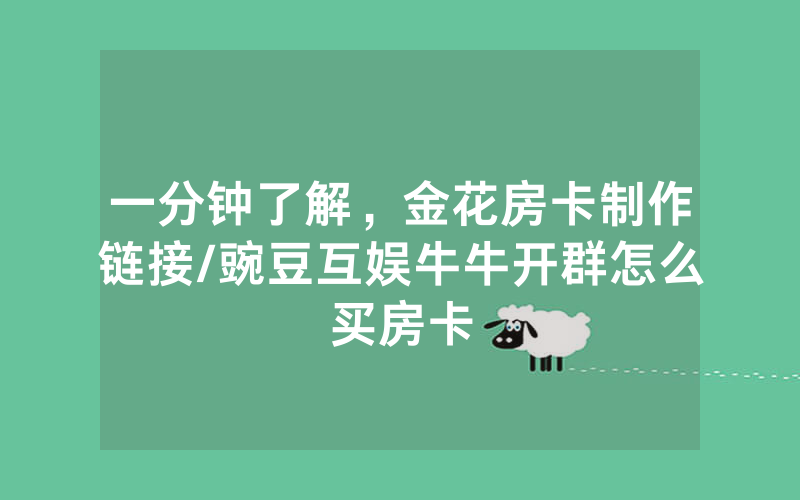 一分钟了解，金花房卡制作链接/豌豆互娱牛牛开群怎么买房卡