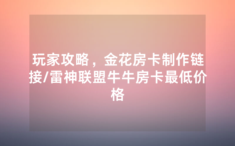玩家攻略，金花房卡制作链接/雷神联盟牛牛房卡最低价格