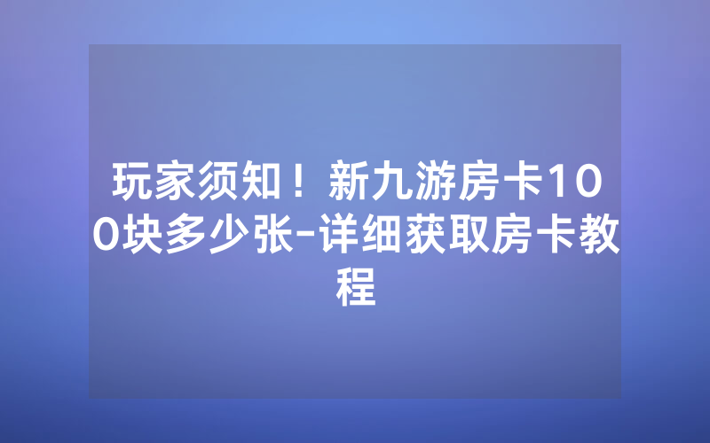 玩家须知！新九游房卡100块多少张-详细获取房卡教程