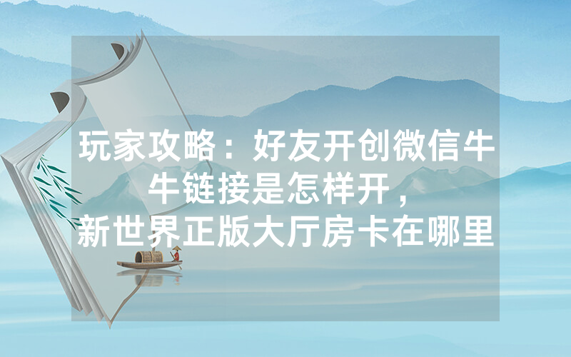 玩家攻略：好友开创微信牛牛链接是怎样开，						新世界正版大厅房卡在哪里买【详细教学】