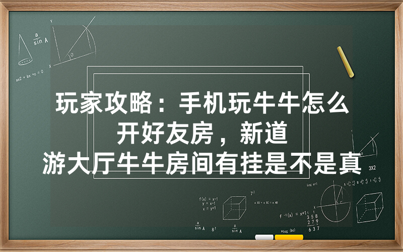 玩家攻略：手机玩牛牛怎么开好友房，						新道游大厅牛牛房间有挂是不是真的【详细教学】