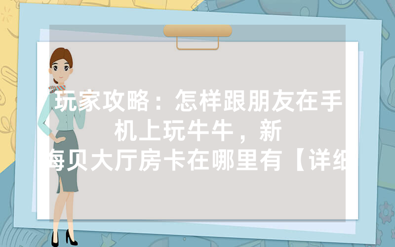 玩家攻略：怎样跟朋友在手机上玩牛牛，						新海贝大厅房卡在哪里有【详细教学】