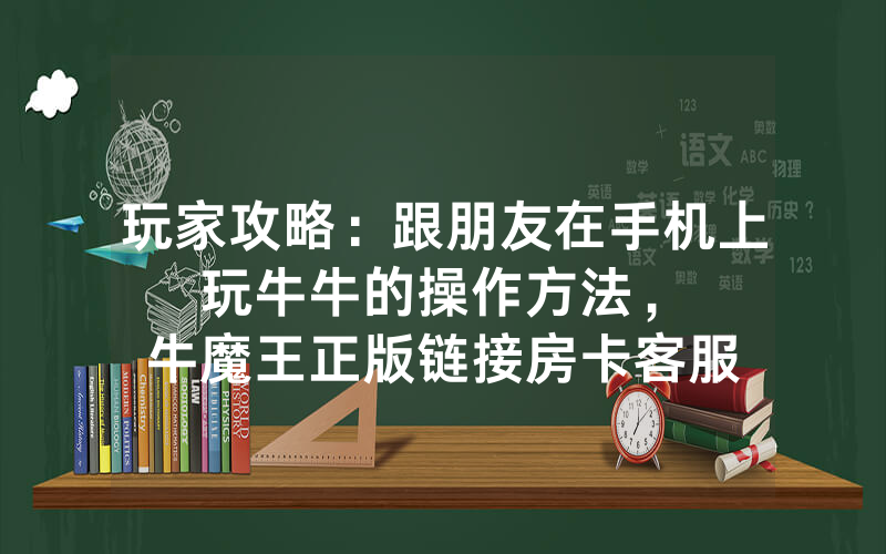 玩家攻略：跟朋友在手机上玩牛牛的操作方法，						牛魔王正版链接房卡客服【详细教学】