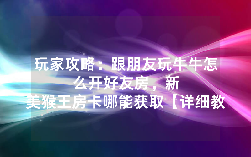 玩家攻略：跟朋友玩牛牛怎么开好友房，						新美猴王房卡哪能获取【详细教学】